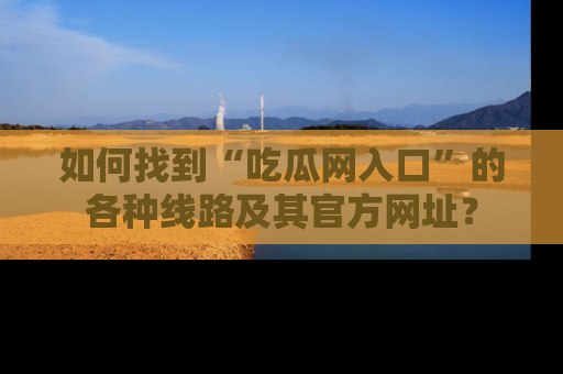 如何找到“吃瓜网入口”的各种线路及其官方网址?