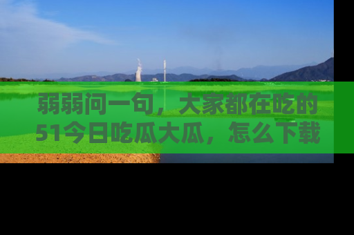 弱弱问一句,大家都在吃的51今日吃瓜大瓜,怎么下载登录才能体验最新入口?