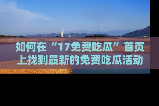如何在“17免费吃瓜”首页上找到最新的免费吃瓜活动和动态