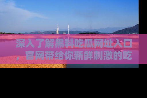 深入了解黑料吃瓜网址入口,官网带给你新鲜刺激的吃瓜体验!