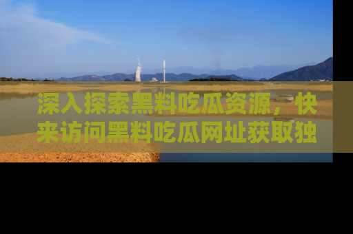 深入探索黑料吃瓜资源,快来访问黑料吃瓜网址获取独家内容!