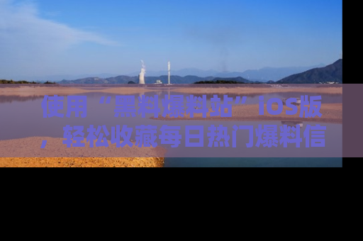 使用“黑料爆料站”iOS版,轻松收藏每日热门爆料信息!