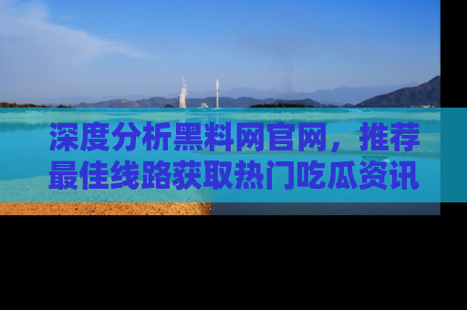 深度分析黑料网官网,推荐最佳线路获取热门吃瓜资讯