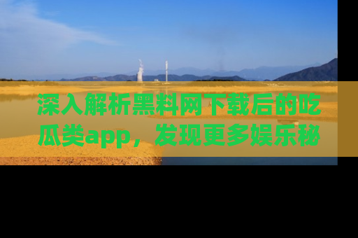 深入解析黑料网下载后的吃瓜类app,发现更多娱乐秘密