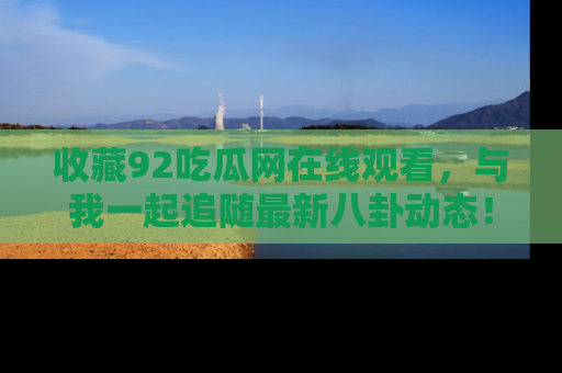 收藏92吃瓜网在线观看，与我一起追随最新八卦动态！