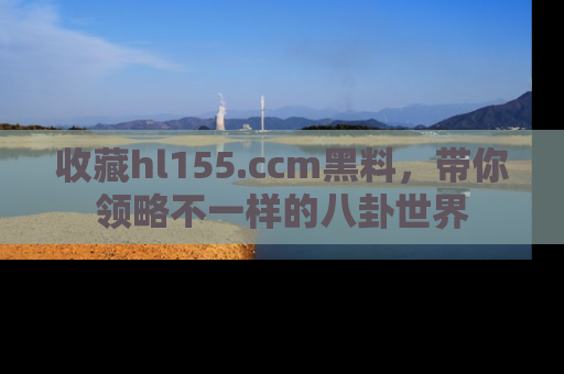 收藏hl155.ccm黑料,带你领略不一样的八卦世界