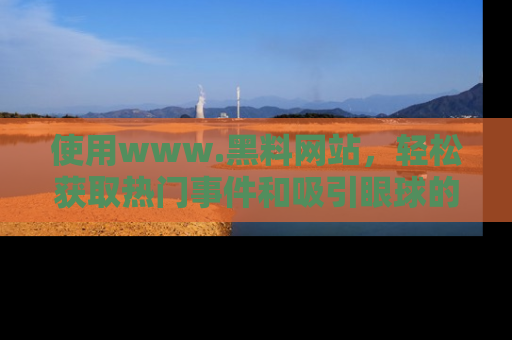 使用www.黑料网站,轻松获取热门事件和吸引眼球的黑料