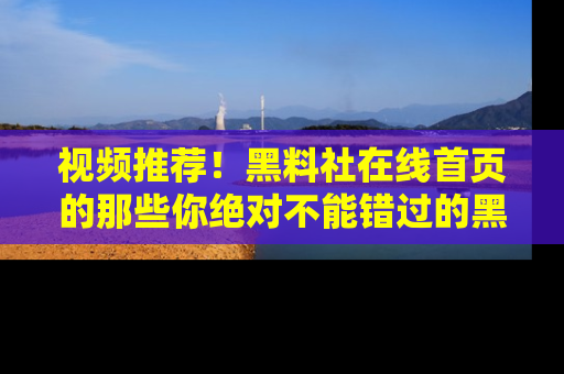 视频推荐!黑料社在线首页的那些你绝对不能错过的黑料