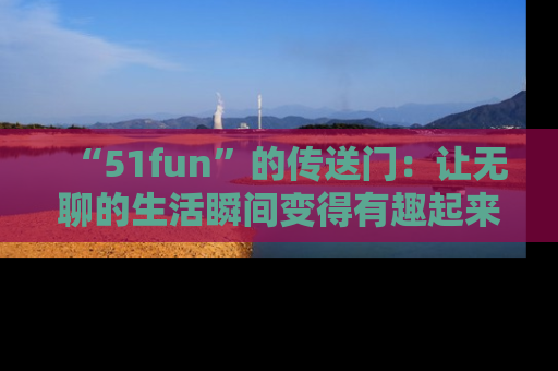 “51fun”的传送门:让无聊的生活瞬间变得有趣起来!