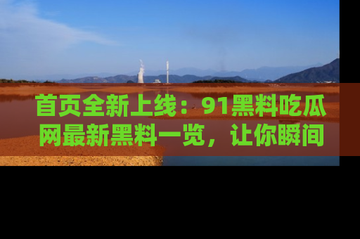 首页全新上线：91黑料吃瓜网最新黑料一览，让你瞬间掌握