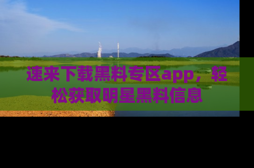 速来下载黑料专区app，轻松获取明星黑料信息