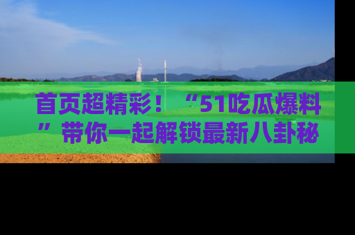 首页超精彩！“51吃瓜爆料”带你一起解锁最新八卦秘闻！