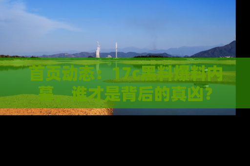 首页动态：17c黑料爆料内幕，谁才是背后的真凶？