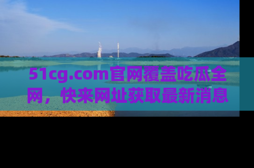 51cg.com官网覆盖吃瓜全网,快来网址获取最新消息与链接!