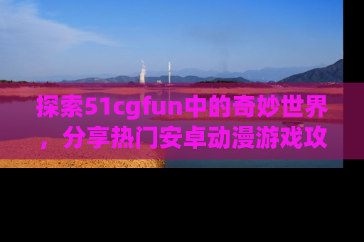 探索51cgfun中的奇妙世界，分享热门安卓动漫游戏攻略！