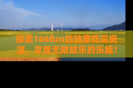探索166fun的独家吃瓜资源，享受无限娱乐的乐趣！