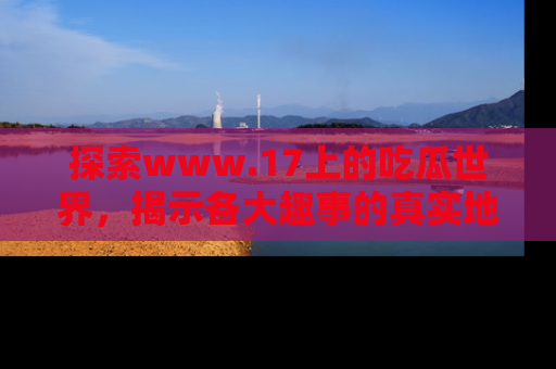 探索www.17上的吃瓜世界，揭示各大趣事的真实地址