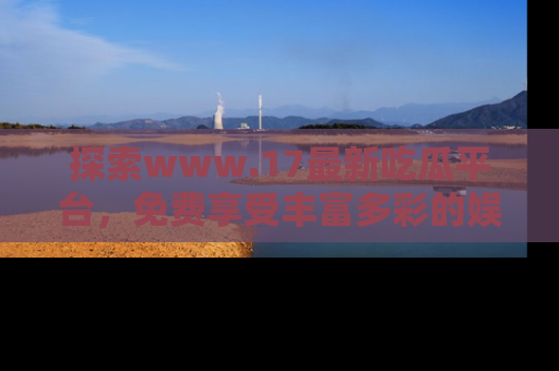 探索www.17最新吃瓜平台，免费享受丰富多彩的娱乐体验！