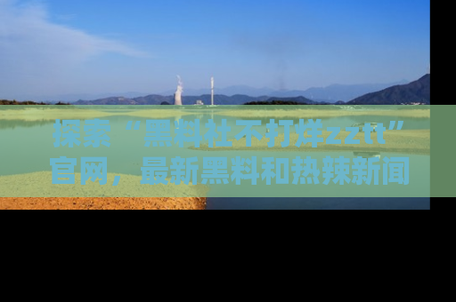 探索“黑料社不打烊zztt”官网，最新黑料和热辣新闻等你来发掘