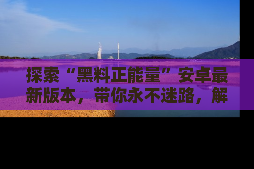 探索“黑料正能量”安卓最新版本，带你永不迷路，解锁无尽秘密！