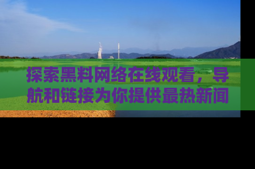 探索黑料网络在线观看，导航和链接为你提供最热新闻！