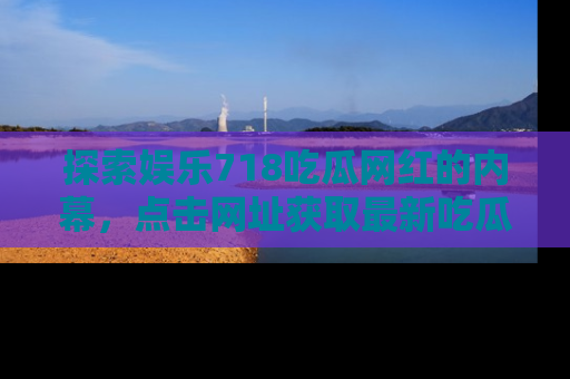 探索娱乐718吃瓜网红的内幕，点击网址获取最新吃瓜资讯。