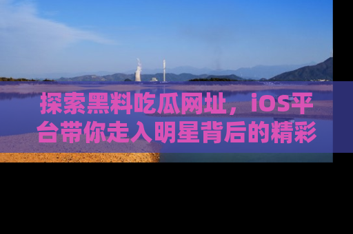 探索黑料吃瓜网址，iOS平台带你走入明星背后的精彩故事！
