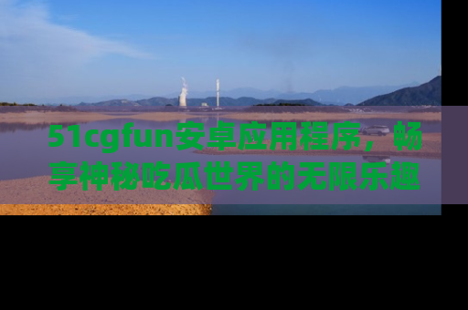 51cgfun安卓应用程序,畅享神秘吃瓜世界的无限乐趣!