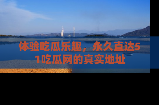 体验吃瓜乐趣，永久直达51吃瓜网的真实地址