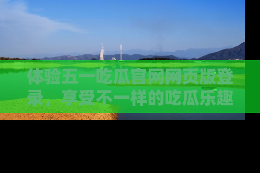 体验五一吃瓜官网网页版登录，享受不一样的吃瓜乐趣与互动体验