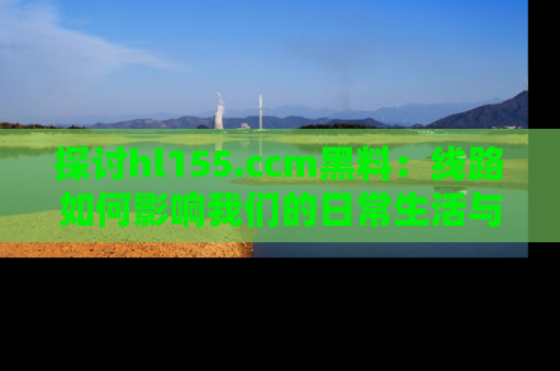 探讨hl155.ccm黑料：线路如何影响我们的日常生活与娱乐选择？