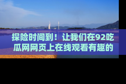 探险时间到！让我们在92吃瓜网网页上在线观看有趣的瓜，好奇的传送门等你来！