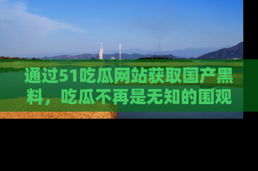 通过51吃瓜网站获取国产黑料，吃瓜不再是无知的围观者