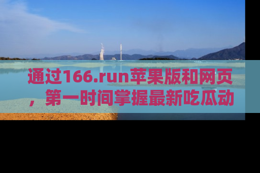通过166.run苹果版和网页，第一时间掌握最新吃瓜动态！