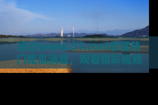 通过www.51.com收藏热门吃瓜消息,观看精彩视频与段子!
