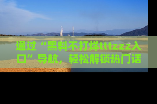 通过“黑料不打烊tttzzz入口”导航，轻松解锁热门话题及娱乐圈黑料内幕