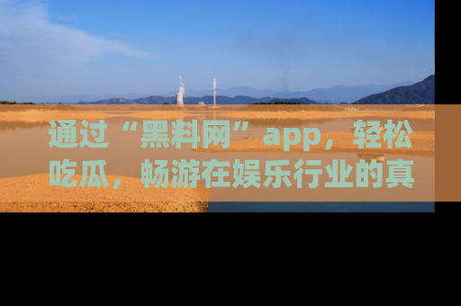 通过“黑料网”app，轻松吃瓜，畅游在娱乐行业的真实世界！