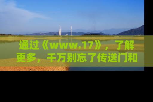 通过《www.17》，了解更多，千万别忘了传送门和链接！