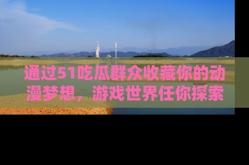 通过51吃瓜群众收藏你的动漫梦想，游戏世界任你探索