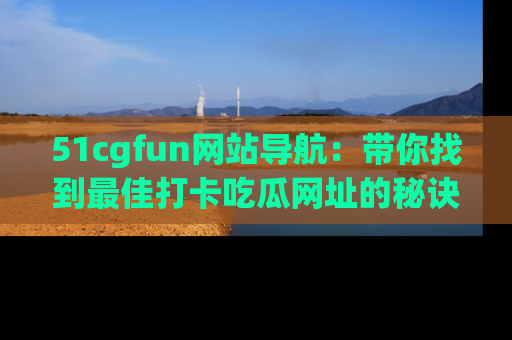 51cgfun网站导航:带你找到最佳打卡吃瓜网址的秘诀
