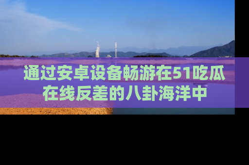 通过安卓设备畅游在51吃瓜在线反差的八卦海洋中