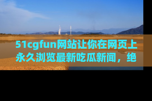 51cgfun网站让你在网页上永久浏览最新吃瓜新闻,绝不错过任何热点!