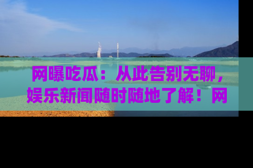 网曝吃瓜:从此告别无聊,娱乐新闻随时随地了解!网址:www.wangbaoegua.com