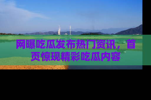 网曝吃瓜发布热门资讯,首页惊现精彩吃瓜内容