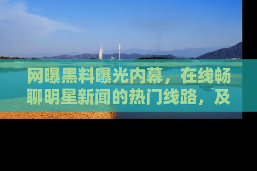 网曝黑料曝光内幕,在线畅聊明星新闻的热门线路,及时掌握最新消息!