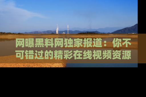 网曝黑料网独家报道:你不可错过的精彩在线视频资源推荐!