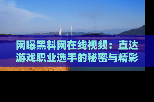 网曝黑料网在线视频:直达游戏职业选手的秘密与精彩动漫片段!
