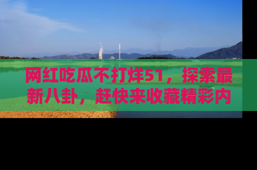 网红吃瓜不打烊51,探索最新八卦,赶快来收藏精彩内容!