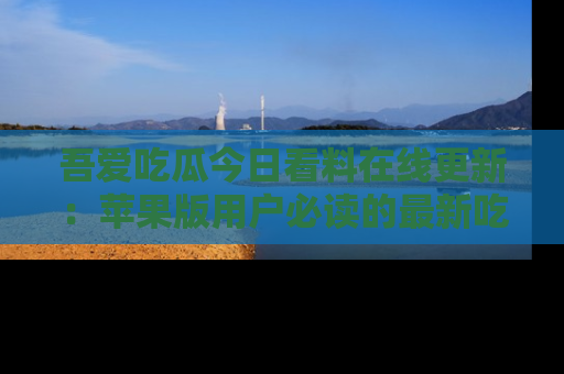 吾爱吃瓜今日看料在线更新:苹果版用户必读的最新吃瓜技巧
