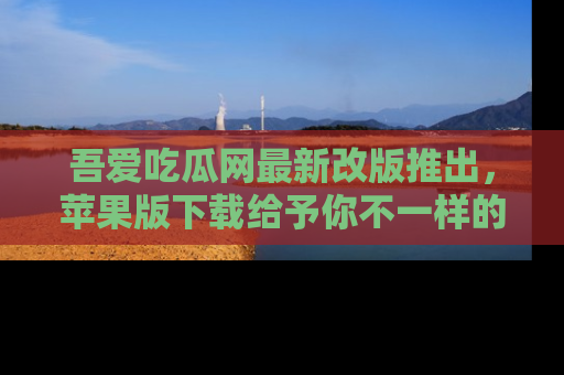 吾爱吃瓜网最新改版推出，苹果版下载给予你不一样的吃瓜体验，一起来吧！
